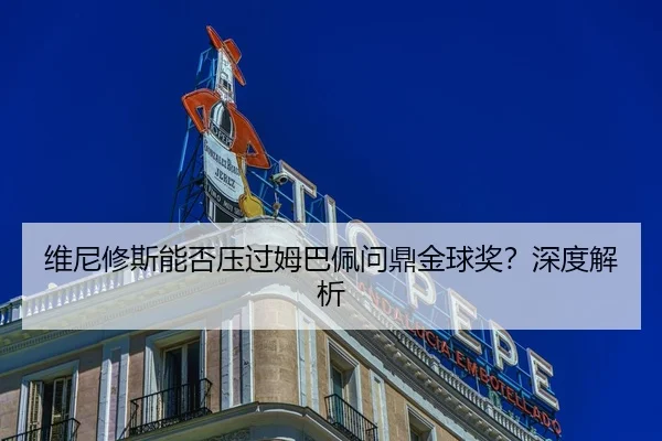 维尼修斯能否压过姆巴佩问鼎金球奖？深度解析