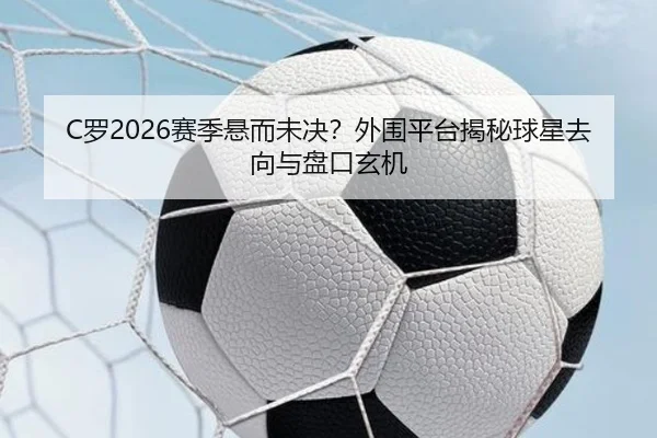 C罗2026赛季悬而未决？外围平台揭秘球星去向与盘口玄机