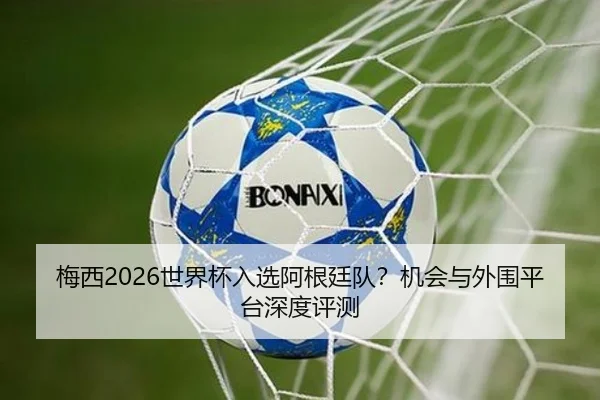 梅西2026世界杯入选阿根廷队？机会与外围平台深度评测