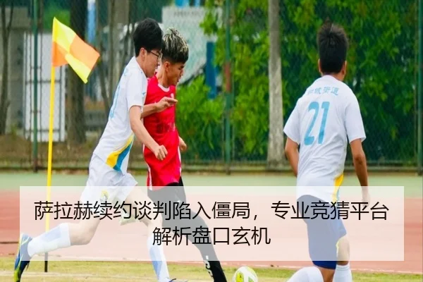 萨拉赫续约谈判陷入僵局，专业竞猜平台解析盘口玄机