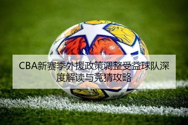 CBA新赛季外援政策调整受益球队深度解读与竞猜攻略